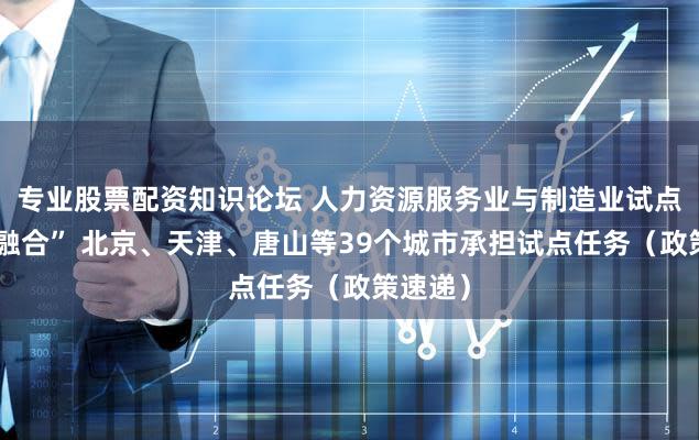 专业股票配资知识论坛 人力资源服务业与制造业试点“跨界融合” 北京、天津、唐山等39个城市承担试点任务（政策速递）