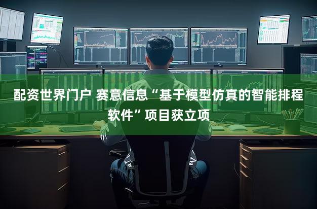 配资世界门户 赛意信息“基于模型仿真的智能排程软件”项目获立项