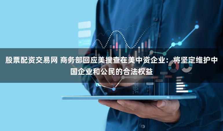 股票配资交易网 商务部回应美搜查在美中资企业：将坚定维护中国企业和公民的合法权益