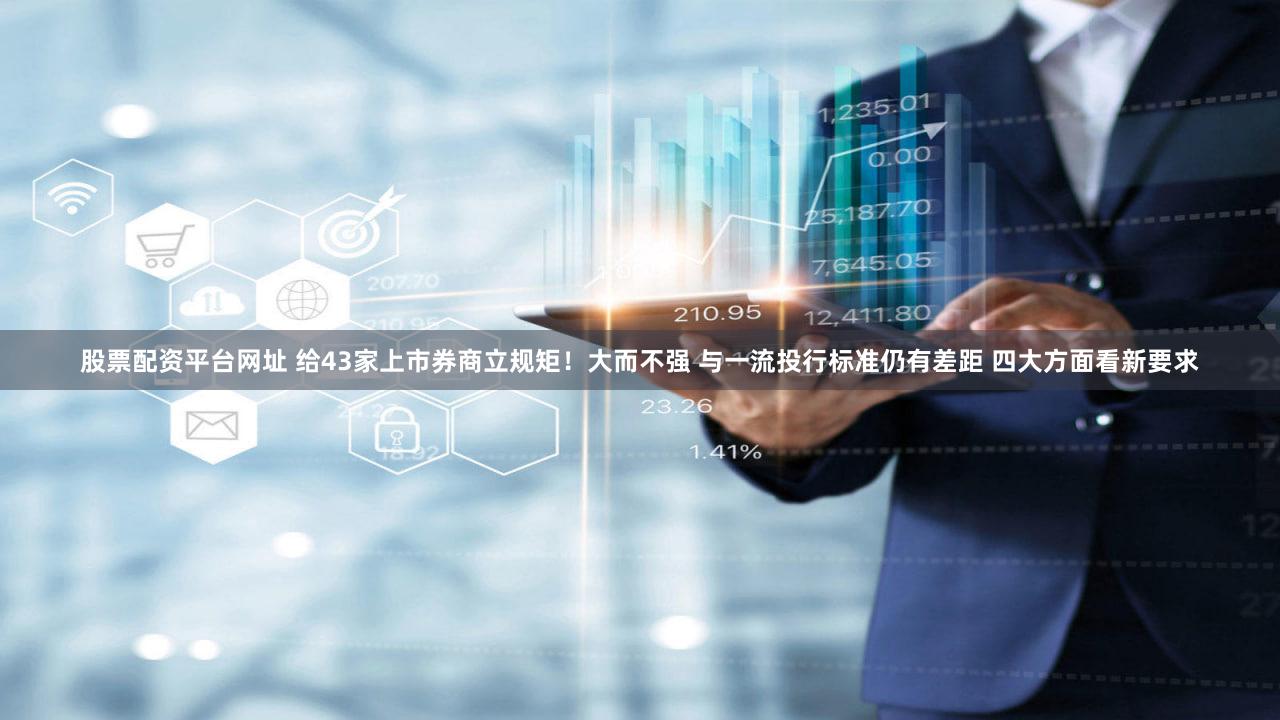 股票配资平台网址 给43家上市券商立规矩！大而不强 与一流投行标准仍有差距 四大方面看新要求