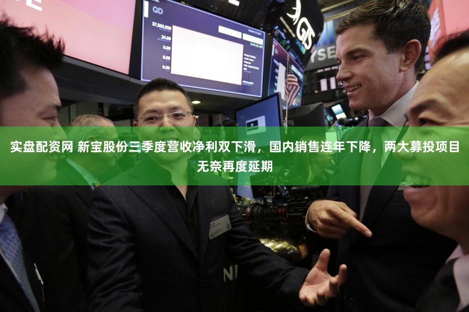 实盘配资网 新宝股份三季度营收净利双下滑，国内销售连年下降，两大募投项目无奈再度延期