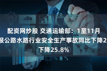配资网炒股 交通运输部：1至11月，接报公路水路行业安全生产事故同比下降25.8%
