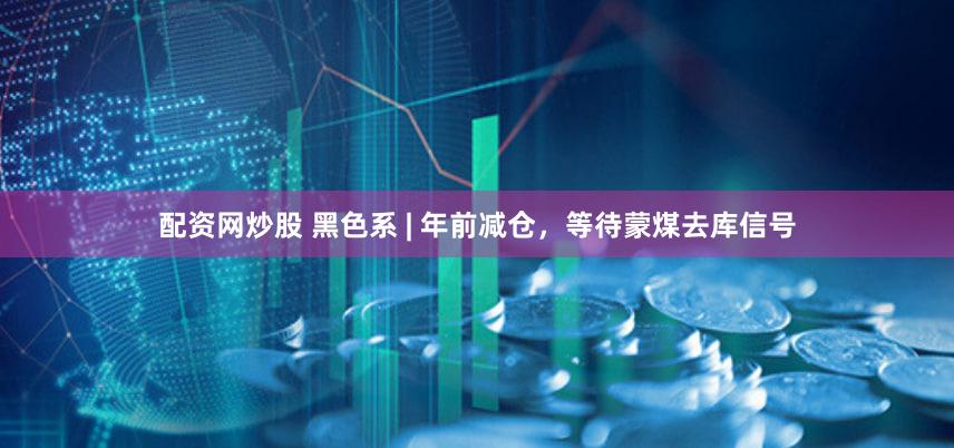 配资网炒股 黑色系 | 年前减仓，等待蒙煤去库信号