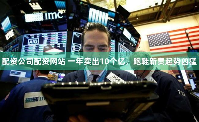 配资公司配资网站 一年卖出10个亿，跑鞋新贵起势凶猛