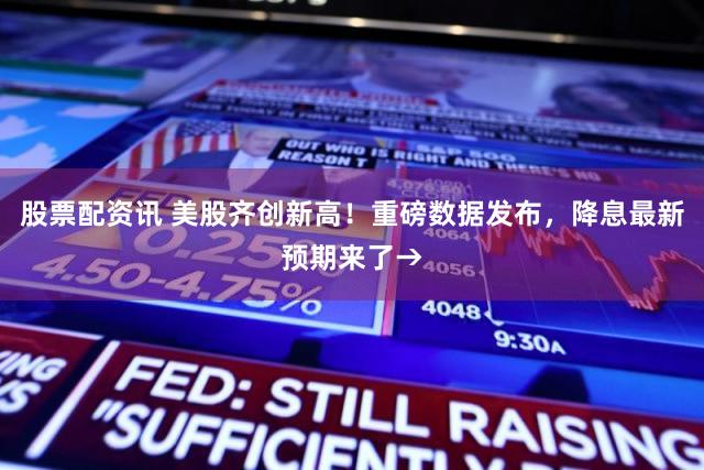 股票配资讯 美股齐创新高！重磅数据发布，降息最新预期来了→