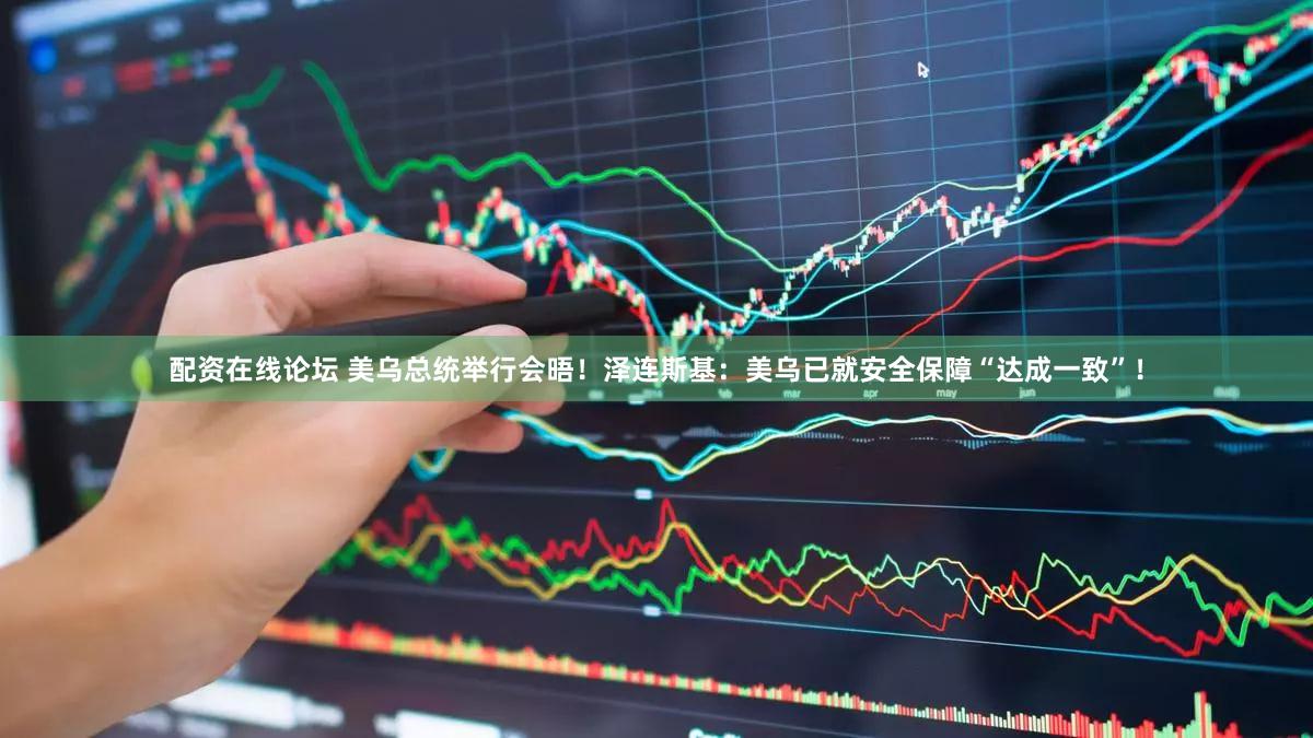 配资在线论坛 美乌总统举行会晤!泽连斯基:美乌已就安全保障“达成一致”!