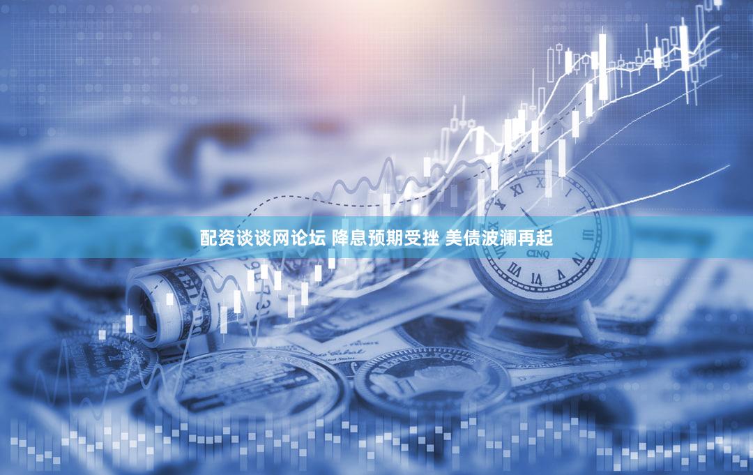配资谈谈网论坛 降息预期受挫 美债波澜再起