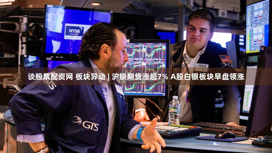 谈股票配资网 板块异动 | 沪银期货涨超7% A股白银板块早盘领涨