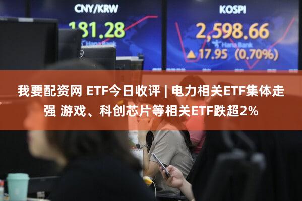 我要配资网 ETF今日收评 | 电力相关ETF集体走强 游戏、科创芯片等相关ETF跌超2%