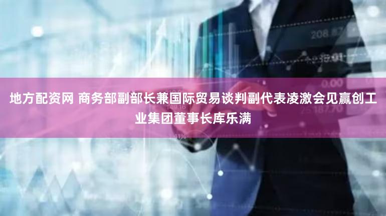 地方配资网 商务部副部长兼国际贸易谈判副代表凌激会见赢创工业集团董事长库乐满