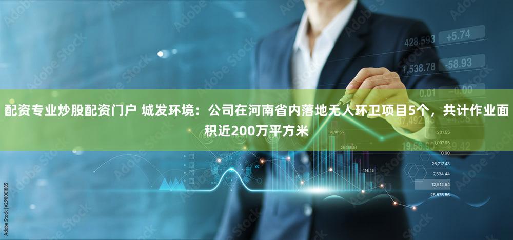 配资专业炒股配资门户 城发环境：公司在河南省内落地无人环卫项目5个，共计作业面积近200万平方米