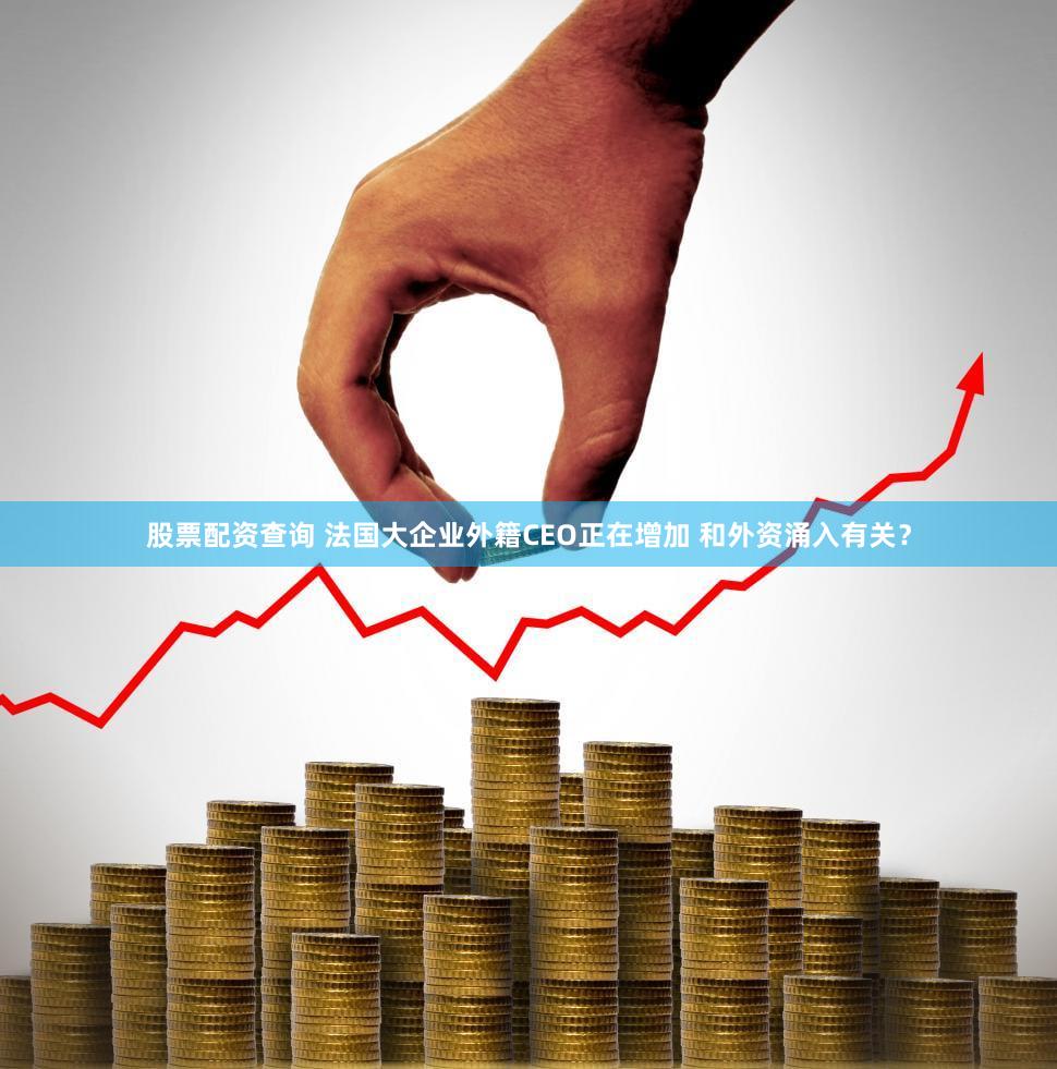 股票配资查询 法国大企业外籍CEO正在增加 和外资涌入有关?