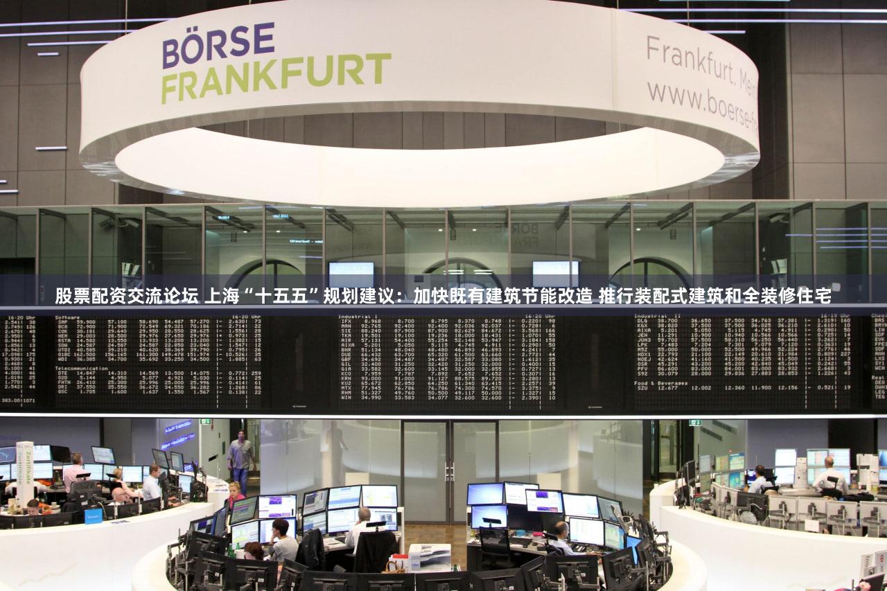 股票配资交流论坛 上海“十五五”规划建议：加快既有建筑节能改造 推行装配式建筑和全装修住宅
