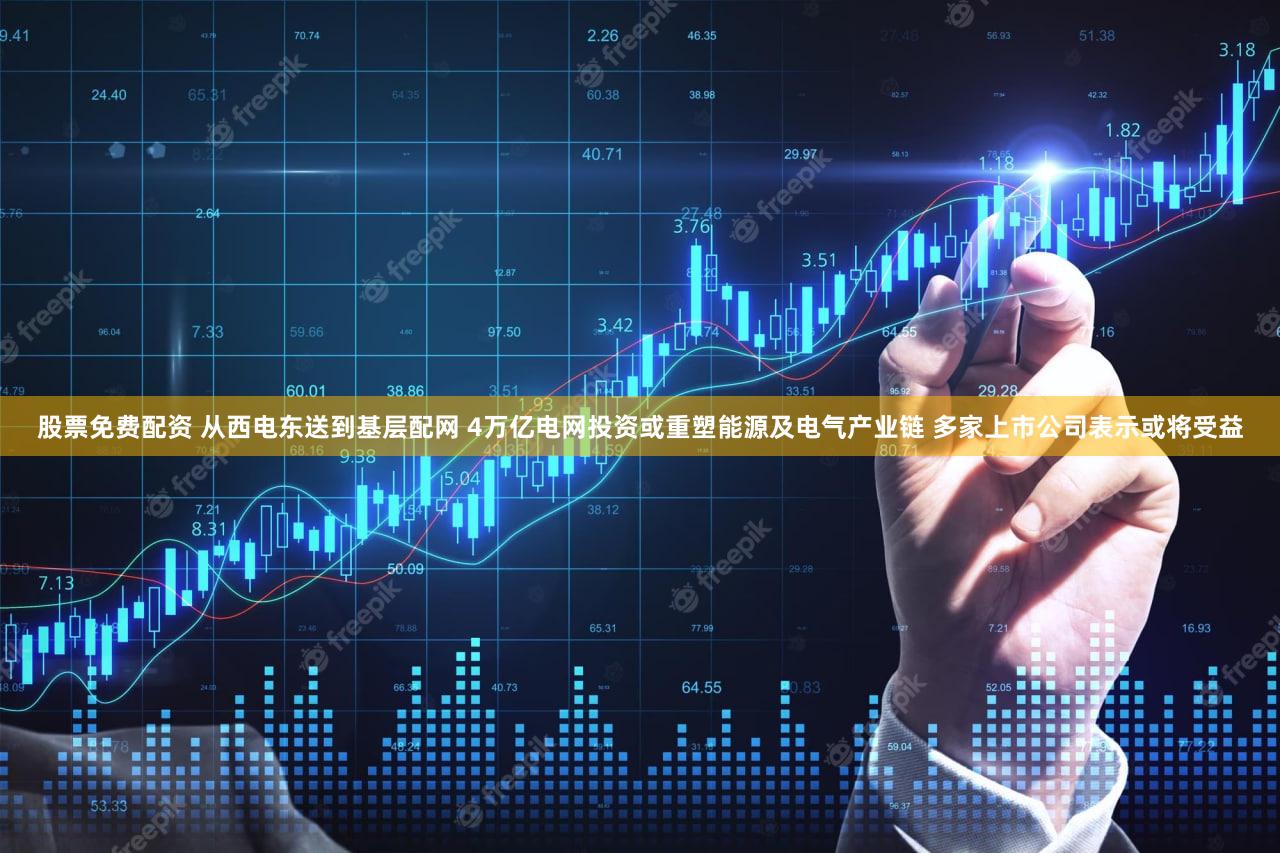 股票免费配资 从西电东送到基层配网 4万亿电网投资或重塑能源及电气产业链 多家上市公司表示或将受益