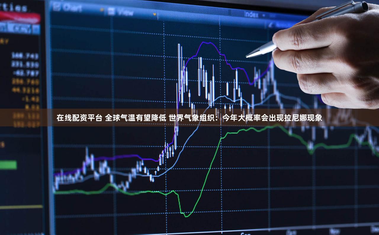 在线配资平台 全球气温有望降低 世界气象组织：今年大概率会出现拉尼娜现象