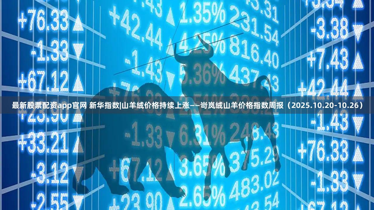 最新股票配资app官网 新华指数|山羊绒价格持续上涨——岢岚绒山羊价格指数周报（2025.10.20-10.26）