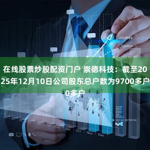 在线股票炒股配资门户 崇德科技：截至2025年12月10日公司股东总户数为9700多户