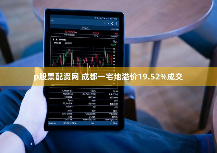 p股票配资网 成都一宅地溢价19.52%成交