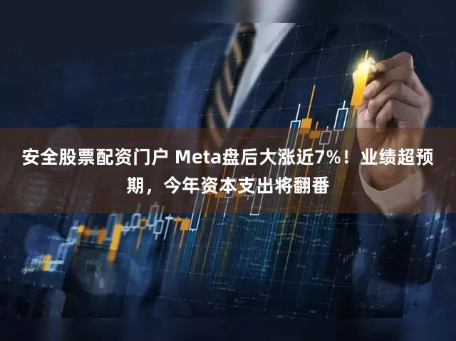 安全股票配资门户 Meta盘后大涨近7%！业绩超预期，今年资本支出将翻番