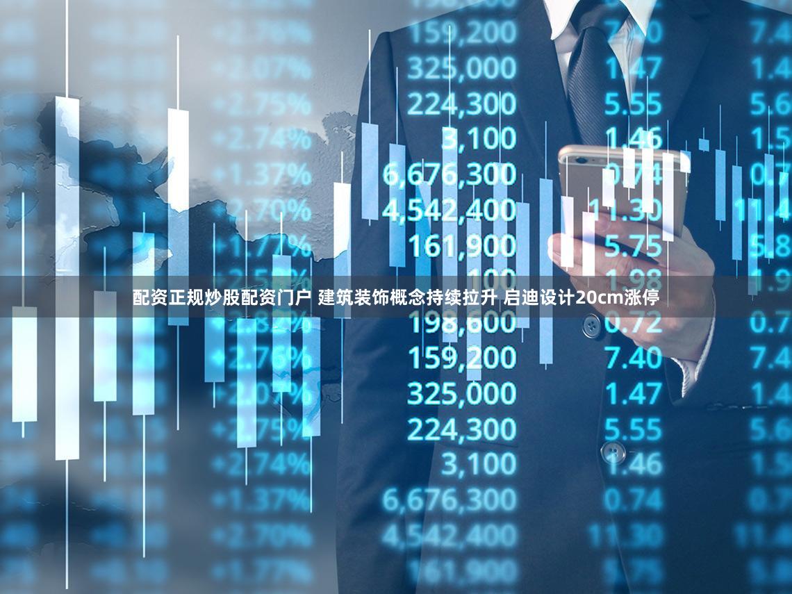 配资正规炒股配资门户 建筑装饰概念持续拉升 启迪设计20cm涨停