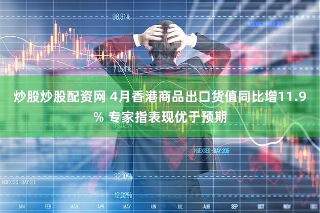 炒股炒股配资网 4月香港商品出口货值同比增11.9% 专家指表现优于预期