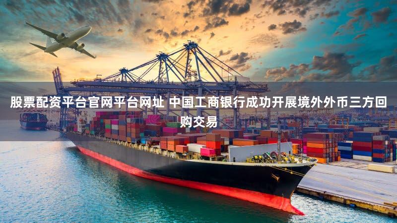 股票配资平台官网平台网址 中国工商银行成功开展境外外币三方回购交易