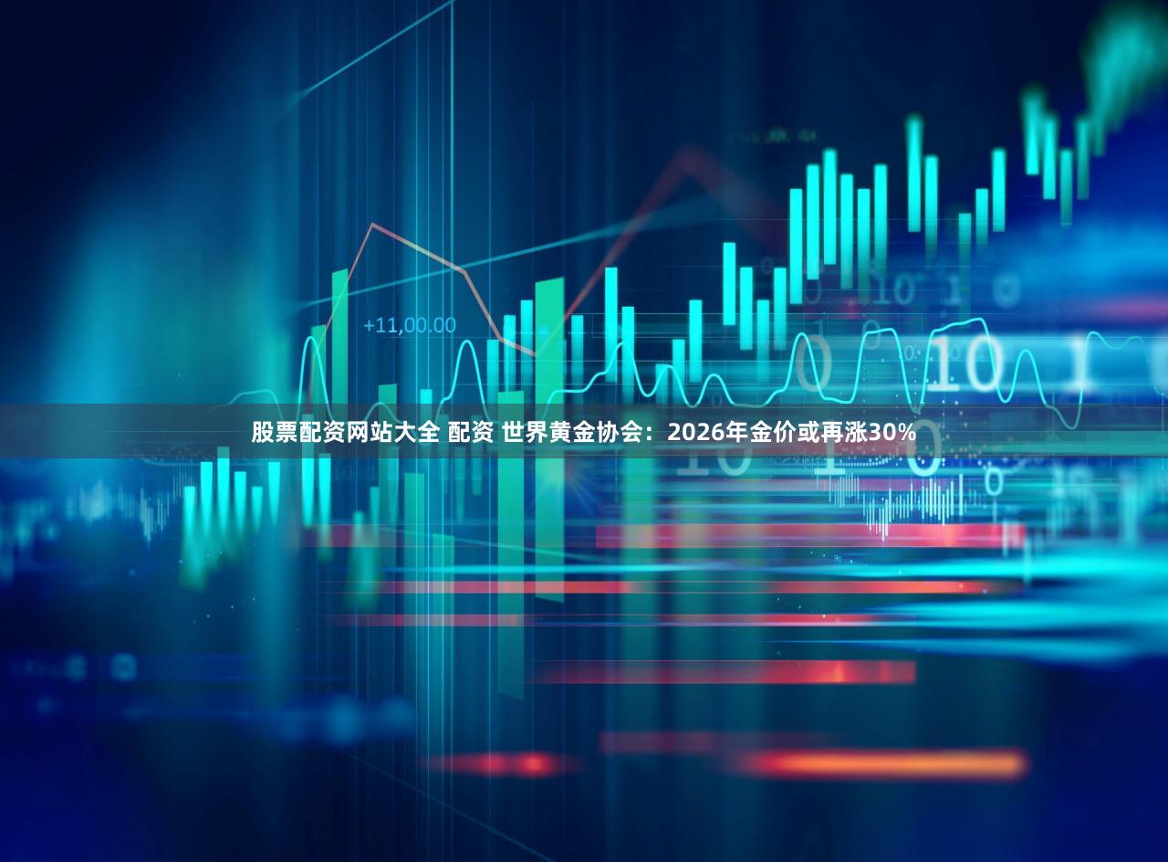 股票配资网站大全 配资 世界黄金协会：2026年金价或再涨30%