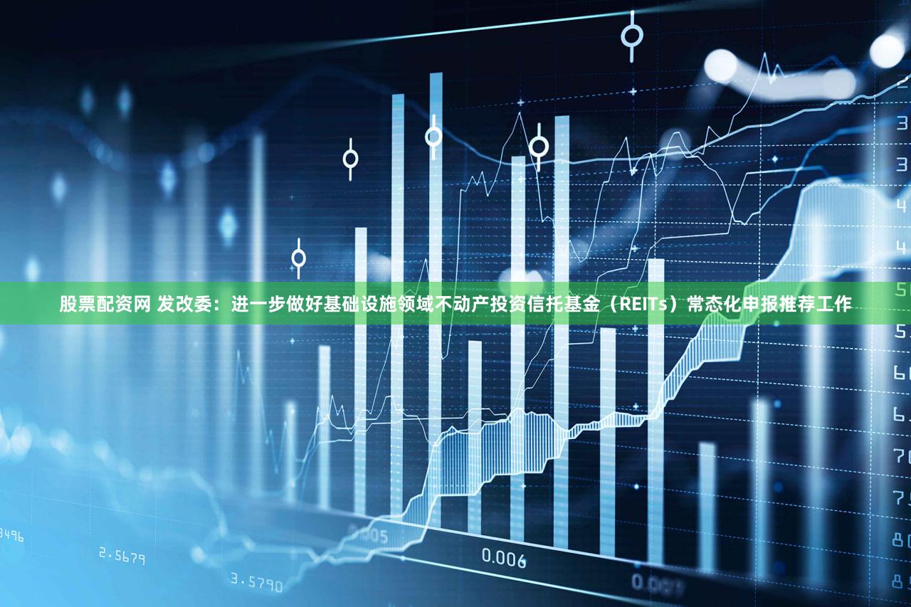 股票配资网 发改委：进一步做好基础设施领域不动产投资信托基金（REITs）常态化申报推荐工作