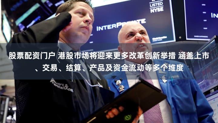股票配资门户 港股市场将迎来更多改革创新举措 涵盖上市、交易、结算、产品及资金流动等多个维度