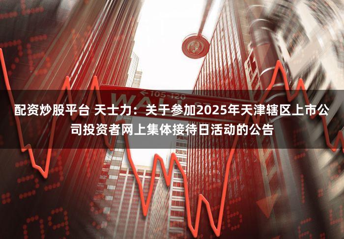 配资炒股平台 天士力：关于参加2025年天津辖区上市公司投资者网上集体接待日活动的公告