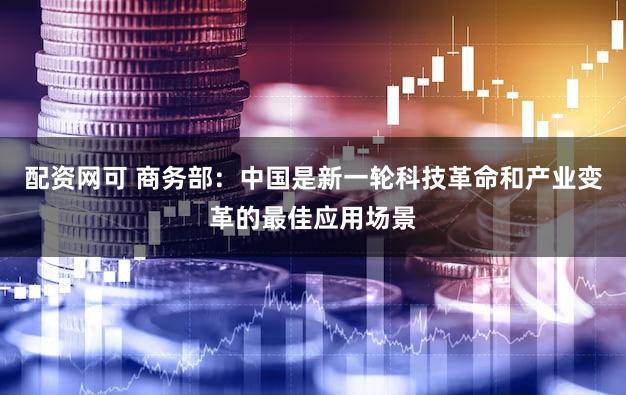 配资网可 商务部：中国是新一轮科技革命和产业变革的最佳应用场景