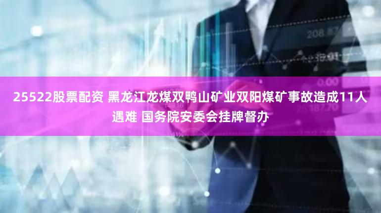 25522股票配资 黑龙江龙煤双鸭山矿业双阳煤矿事故造成11人遇难 国务院安委会挂牌督办