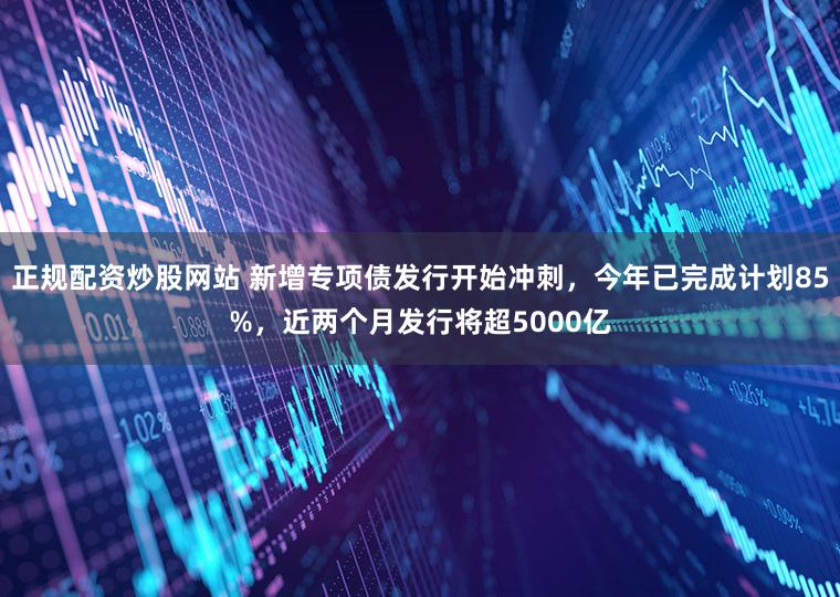 正规配资炒股网站 新增专项债发行开始冲刺,今年已完成计划85%,近两个月发行将超5000亿