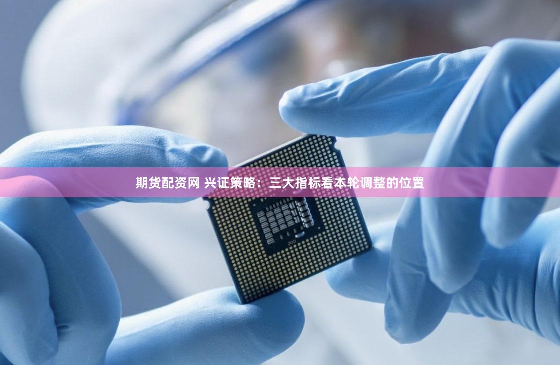 期货配资网 兴证策略:三大指标看本轮调整的位置