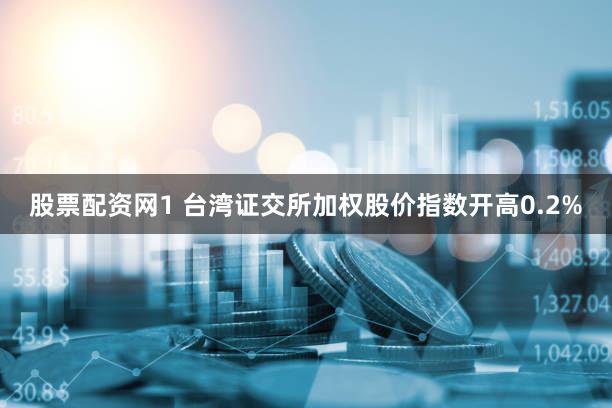 股票配资网1 台湾证交所加权股价指数开高0.2%