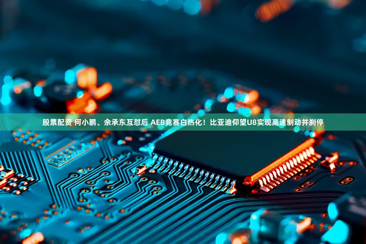 股票配资 何小鹏、余承东互怼后 AEB竞赛白热化！比亚迪仰望U8实现高速制动并刹停