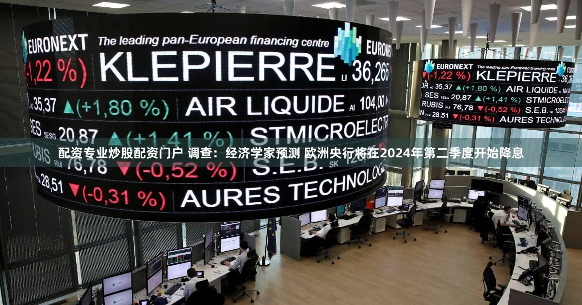 配资专业炒股配资门户 调查：经济学家预测 欧洲央行将在2024年第二季度开始降息