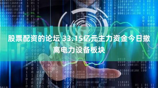 股票配资的论坛 33.15亿元主力资金今日撤离电力设备板块