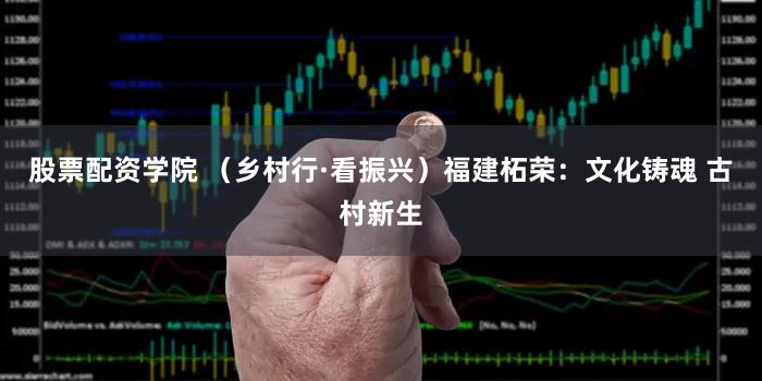 股票配资学院 （乡村行·看振兴）福建柘荣：文化铸魂 古村新生