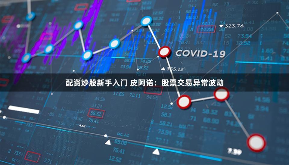配资炒股新手入门 皮阿诺：股票交易异常波动