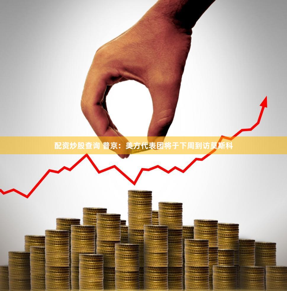 配资炒股查询 普京:美方代表团将于下周到访莫斯科