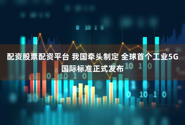 配资股票配资平台 我国牵头制定 全球首个工业5G国际标准正式发布