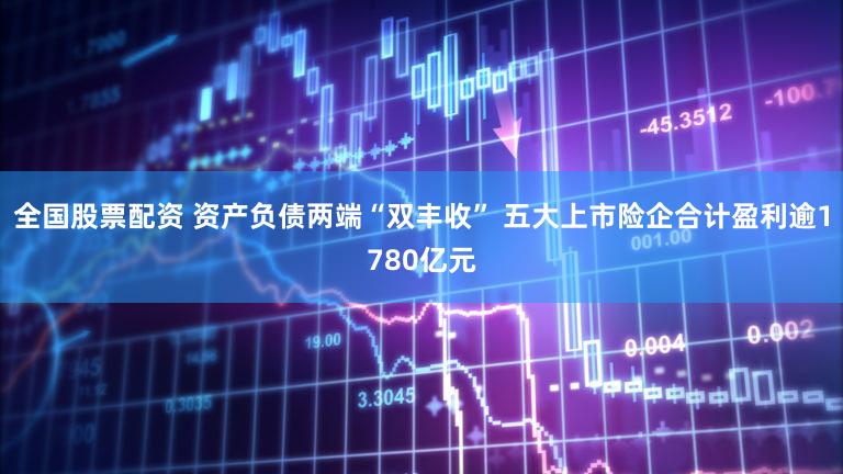 全国股票配资 资产负债两端“双丰收” 五大上市险企合计盈利逾1780亿元