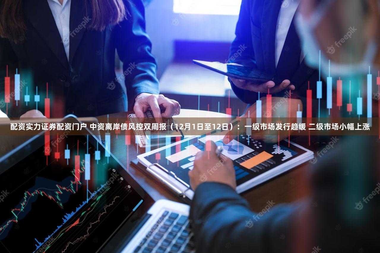 配资实力证券配资门户 中资离岸债风控双周报(12月1日至12日):一级市场发行趋缓 二级市场小幅上涨