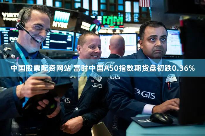 中国股票配资网站 富时中国A50指数期货盘初跌0.36%