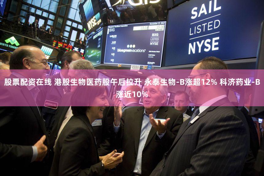 股票配资在线 港股生物医药股午后拉升 永泰生物-B涨超12% 科济药业-B涨近10%