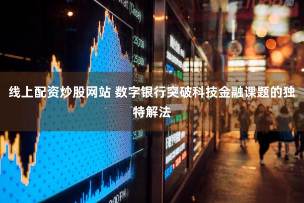线上配资炒股网站 数字银行突破科技金融课题的独特解法
