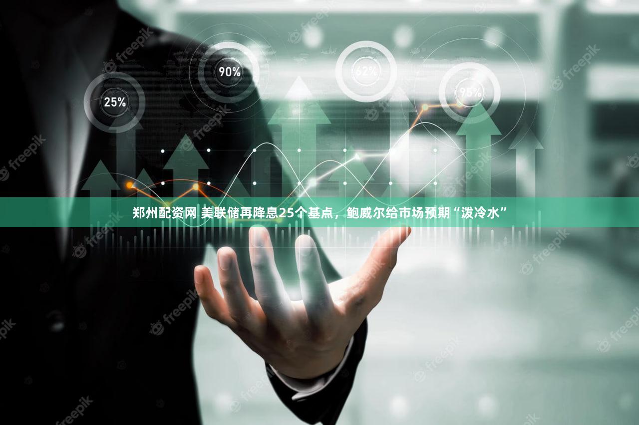 郑州配资网 美联储再降息25个基点，鲍威尔给市场预期“泼冷水”