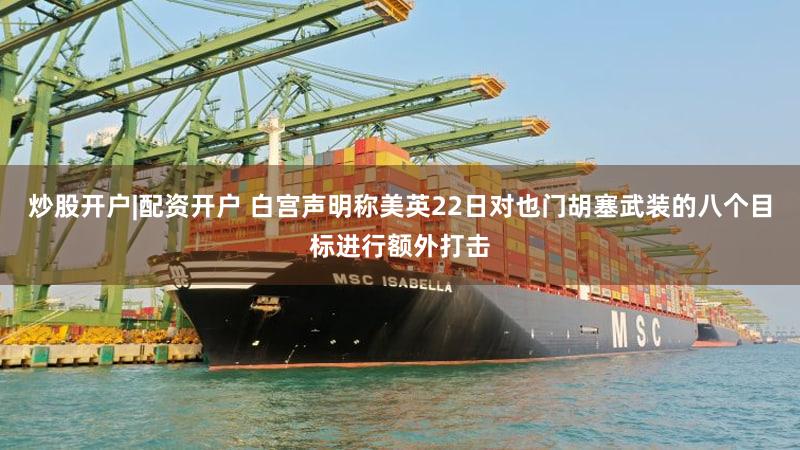 炒股开户|配资开户 白宫声明称美英22日对也门胡塞武装的八个目标进行额外打击