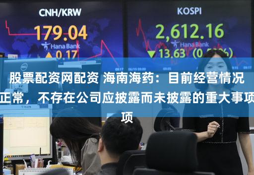 股票配资网配资 海南海药：目前经营情况正常，不存在公司应披露而未披露的重大事项